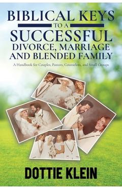Biblical Keys to a Successful Divorce, Marriage and Blended Family: A Handbook for Couples, Pastors, Counselors, and Small Groups - Dottie Klein