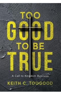 Too Good to be True: A Call to Kingdom Business - Keith C. Toogood