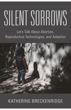 Silent Sorrows: Let\'s Talk About Abortion, Reproductive Technologies, and Adoption - Katherine Breckenridge