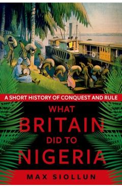 What Britain Did to Nigeria: A Short History of Conquest and Rule - Max Siollun