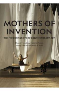 Mothers of Invention: The Feminist Roots of Contemporary Art - Eleanor Heartney