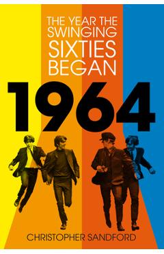1964: The Year the Swinging Sixties Began - Christopher Sandford