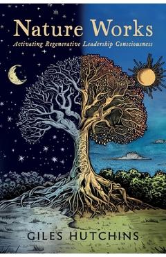 Nature Works: Activating Regenerative Leadership Consciousness - Giles Hutchins