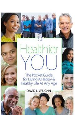 A Healthier You: The Pocket Guide For Living A Happy & Healthy Life At Any Age - David Vaughn
