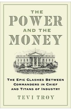The Power and the Money: The Epic Clashes Between Commanders in Chief and Titans of Industry - Tevi Troy