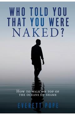 Who Told You That You Were Naked?: How to walk on top of the oceans of shame - Everett Pope