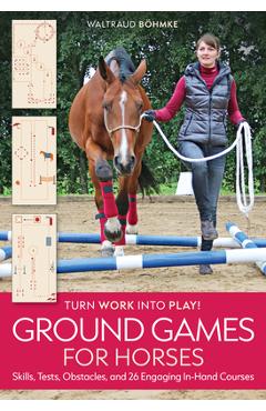 Ground Games for Horses: Skills, Tests, Obstacles, and 26 Engaging In-Hand Courses - Waltraud Böhmke
