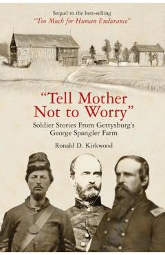 Tell Mother Not to Worry: Soldier Stories from Gettysburg\'s George Spangler Farm - Ronald D. Kirkwood