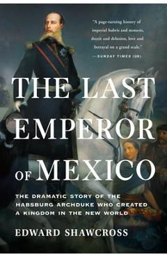 The Last Emperor of Mexico: The Dramatic Story of the Habsburg Archduke Who Created a Kingdom in the New World - Edward Shawcross