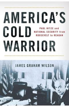 America\'s Cold Warrior: Paul Nitze and National Security from Roosevelt to Reagan - James Graham Wilson