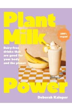 Plant Milk Power: Dairy-Free Drinks That Are Good for Your Body and the Planet, from the Author of Pasta Night and Good Mornings - Deborah Kaloper