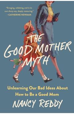 The Good Mother Myth: Unlearning Our Bad Ideas about How to Be a Good Mom - Nancy Reddy