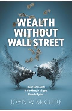 Wealth Without Wall Street: Taking Back Control of Your Money in a Rigged Financial System - John W. Mcguire