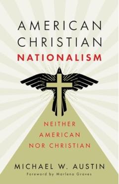 American Christian Nationalism: Neither American Nor Christian - Michael W. Austin