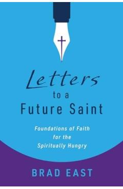 Letters to a Future Saint: Foundations of Faith for the Spiritually Hungry - Brad East