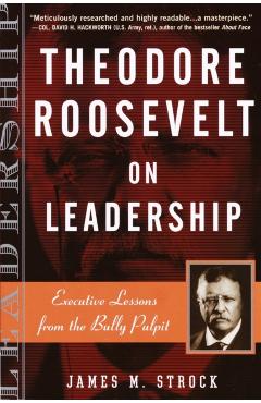 Theodore Roosevelt on Leadership: Executive Lessons from the Bully Pulpit - James M. Strock