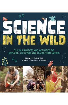 Science in the Wild: 52 Fun Projects and Activities to Explore, Discover, and Learn from Nature - Erica L. Colón