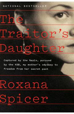 The Traitor\'s Daughter: Captured by Nazis, Pursued by the Kgb, My Mother\'s Odyssey to Freedom from Her Secret Past - Roxana Spicer