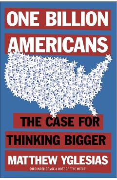 One Billion Americans: The Case for Thinking Bigger - Matthew Yglesias