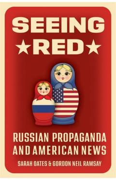 Seeing Red: Russian Propaganda and American News - Sarah Oates