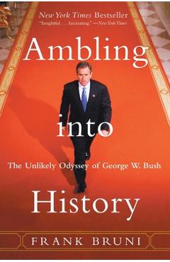 Ambling Into History: The Unlikely Odyssey of George W. Bush - Frank Bruni