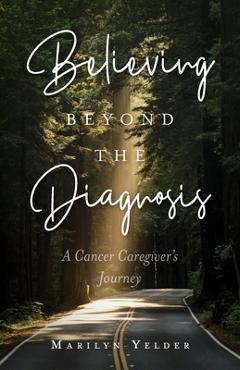 Believing Beyond the Diagnosis: A Cancer Caregiver\'s Journey - Marilyn Yelder