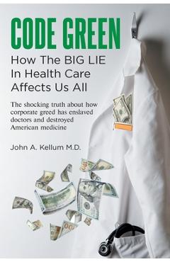 Code Green: How The Big Lie In Health Care Affects Us All - John A. Kellum