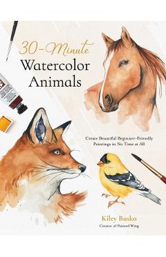 30-Minute Watercolor Animals: Create Beautiful Beginner-Friendly Paintings in No Time at All - Kiley Busko