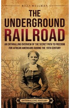 The Underground Railroad: An Enthralling Overview of the Secret Path to Freedom for African Americans during the 19th Century - Billy Wellman