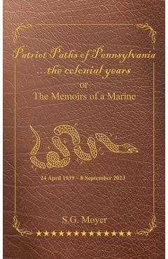 Patriot paths of pennsylvania...the colonial years: or the memoirs of a marine - s. g. moyer