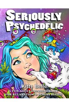 Seriously Psychedelic: A Fun Adult Coloring Book For Relaxation & Stress Relief - Kitty Belle