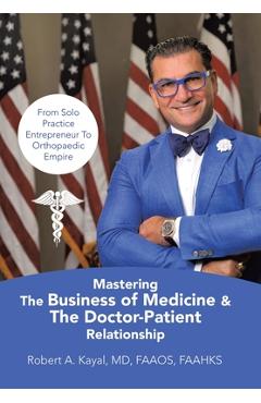 Mastering The Business of Medicine & The Doctor-Patient Relationship: From Solo Practice Entrepreneur To Orthopaedic Empire - Robert A. Kayal Faaos Faahks