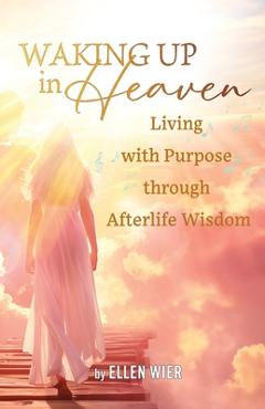 Waking Up in Heaven: Living with Purpose through Afterlife Wisdom - Ellen Wier