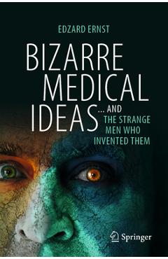 Bizarre Medical Ideas: ... and the Strange Men Who Invented Them - Edzard Ernst
