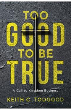 Too Good to be True: A Call to Kingdom Business - Keith C. Toogood