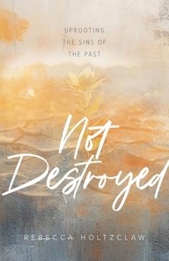 Not Destroyed: Uprooting the Sins of the Past - Rebecca Holtzclaw