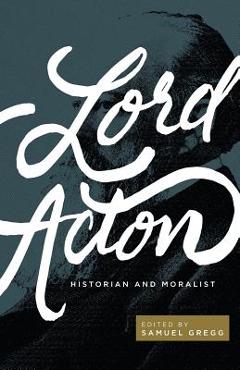 Lord Acton: Historian and Moralist - Samuel Gregg