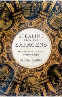 Stealing from the Saracens: How Islamic Architecture Shaped Europe - Diana Darke