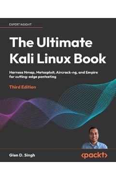 The Ultimate Kali Linux Book - Third Edition: Harness Nmap, Metasploit, Aircrack-ng, and Empire for cutting-edge pentesting - Glen D. Singh
