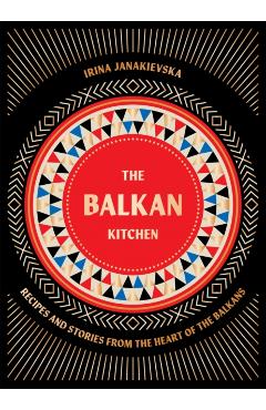 The Balkan Kitchen: Recipes from the Heart of the Balkans - Irina Janakievska