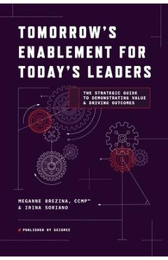 Tomorrow\'s Enablement for Today\'s Leaders: The Strategic Guide to Demonstrating Value & Driving Outcomes - Meganne Brezina