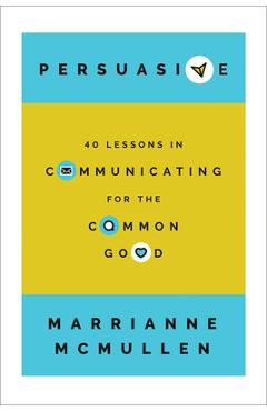 Persuasive: 40 Lessons in Communicating for the Common Good - Marrianne Mcmullen