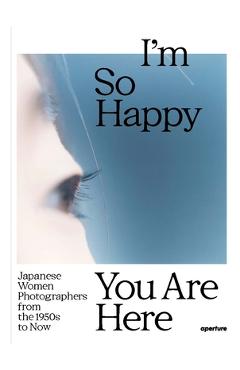 I\'m So Happy You Are Here: Japanese Women Photographers from the 1950s to Now - Pauline Vermare