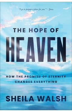 The Hope of Heaven: How the Promise of Eternity Changes Everything - Sheila Walsh