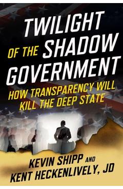 Twilight of the Shadow Government: How Transparency Will Kill the Deep State - Kevin Shipp