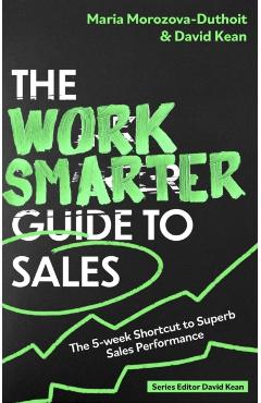The Work Smarter Guide to Sales: The 5-Week Shortcut to Superb Sales Performance - Maria Morozova-duthoit
