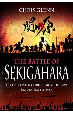 The Battle of Sekigahara: The Greatest, Bloodiest, Most Decisive Samurai Battle Ever - Chris Glenn