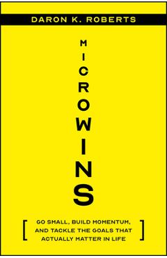 Microwins: Go Small, Build Momentum, and Tackle the Goals That Actually Matter in Life - Daron K. Roberts