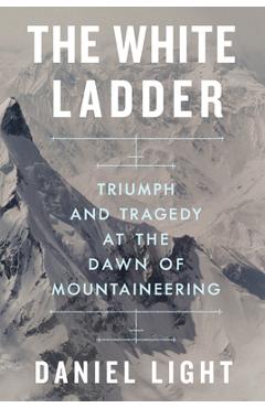 The White Ladder: Triumph and Tragedy at the Dawn of Mountaineering - Daniel Light