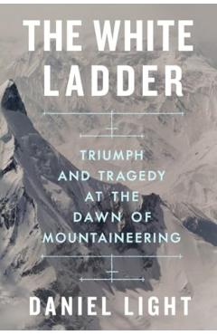 The White Ladder: Triumph and Tragedy at the Dawn of Mountaineering - Daniel Light